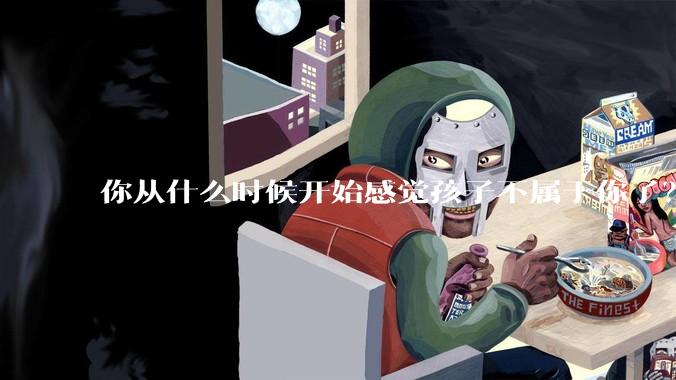 你从什么时候开始感觉孩子不属于你了？
