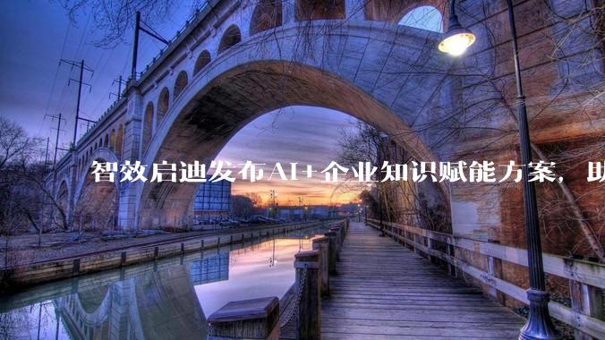 智效启迪发布AI+企业知识赋能方案，助力企业打造智慧大脑 - *