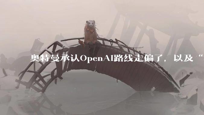 奥特曼承认OpenAI路线走偏了，以及“写代码将变得不再重要”_模型_ChatGPT_Altman