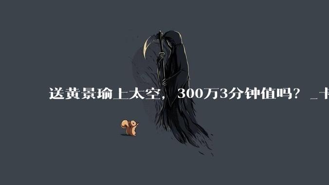 送黄景瑜上太空，300万3分钟值吗？_卡门_轨道_地球