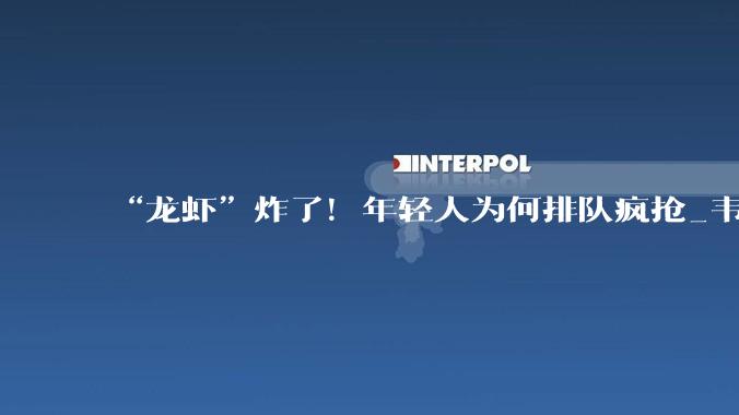 “龙虾”炸了！年轻人为何排队疯抢_韦泽_代码_智能