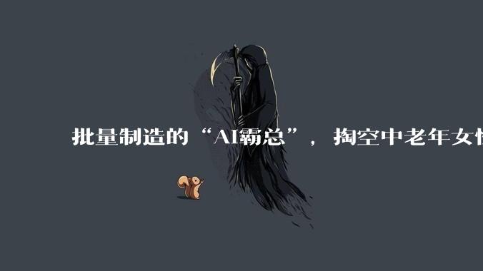 批量制造的“AI霸总”，掏空中老年女性钱包_翁瑶_林佳_奶奶