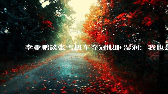 李亚鹏谈张雪机车夺冠眼眶湿润：我也是资深车迷 骑了20多年车_麋鹿_相关_嫣然天使基金