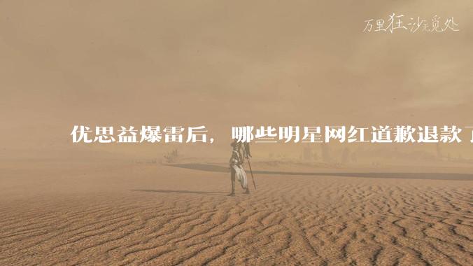 优思益爆雷后，哪些明星网红道歉退款了？ - *