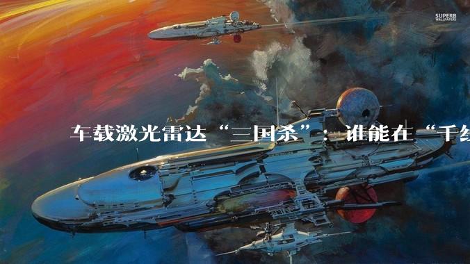车载激光雷达“三国杀”：谁能在“千线时代”稳坐牌桌？_禾赛_华为_市场