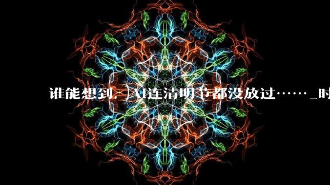 谁能想到，AI连清明节都没放过……_时代_方式_电视机