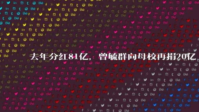 去年分红81亿，曾毓群向母校再捐20亿_宁德_瑞庭_时代