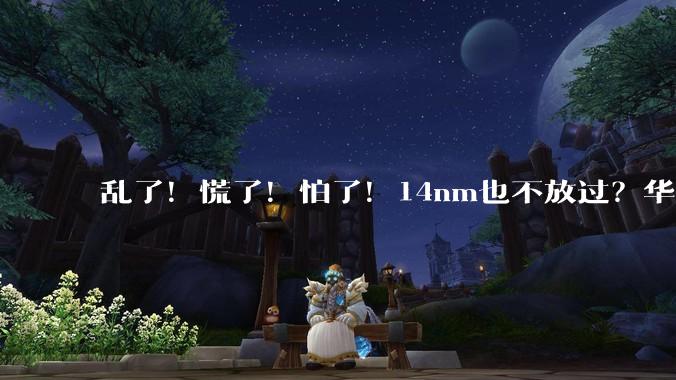 乱了！慌了！怕了！14nm也不放过？华为、龙芯、长江存储集体出手_芯片_国产_麒麟