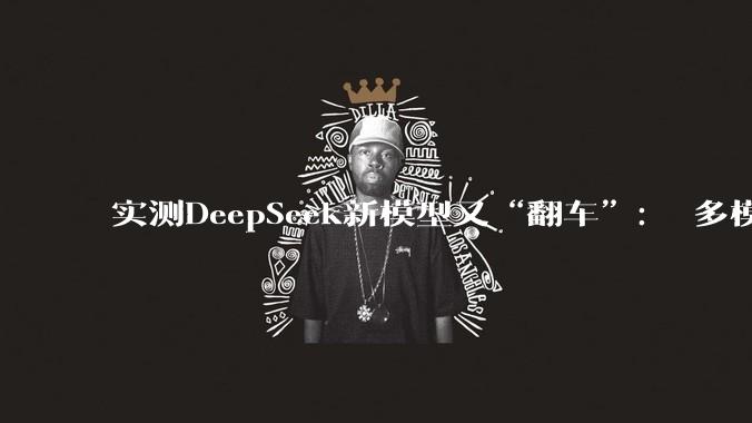实测DeepSeek新模型又“翻车”： 多模态功能识***不识小猫，做数独卡死不再回话_模式_华为_芯片