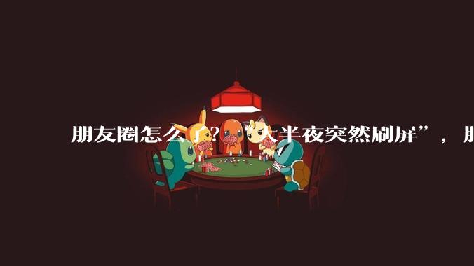 朋友圈怎么了？“大半夜突然刷屏”，服务器都崩了……_测试_科学性_状态