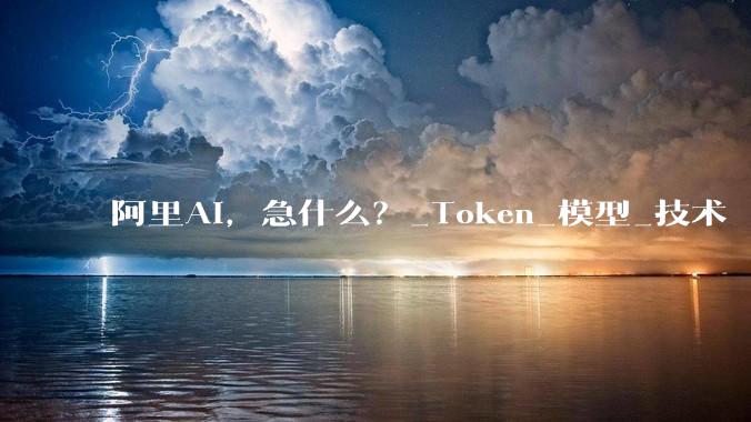 阿里AI，急什么？_Token_模型_技术