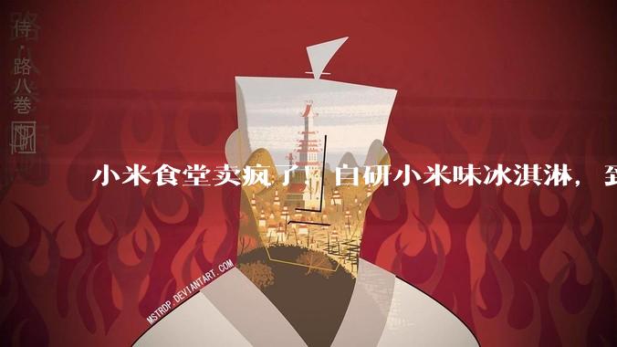 小米食堂卖疯了！自研小米味冰淇淋，到底藏了多少“私货”？_雷军_公司_产品