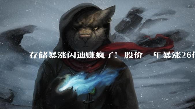 存储暴涨闪迪赚疯了！股价一年暴涨26倍：分析师喊话还不够_Newman_情境_预期