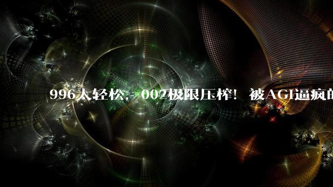 996太轻松，002极限压榨！被AGI逼疯的硅谷天才，正在集体逃亡_工作_OpenAI_Pham