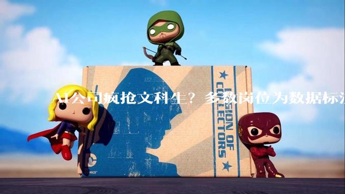 AI公司疯抢文科生？多数岗位为数据标注、日薪仅200元，专家：理工科人才仍是核心需求_工作_科技