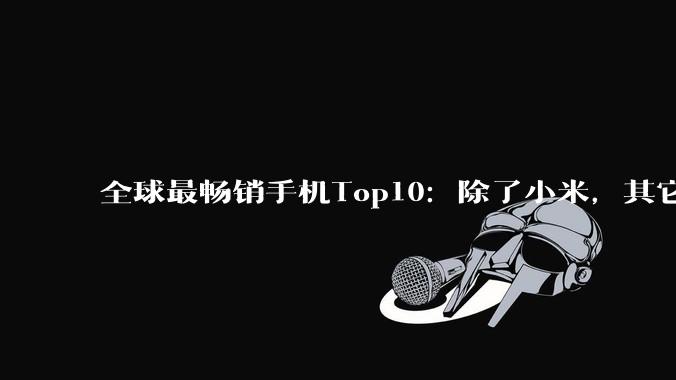 全球最畅销手机Top10：除了小米，其它国产机又全军覆盖了？_苹果_市场_成本