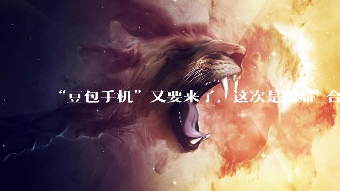 “豆包手机”又要来了，这次是荣耀_合作_Magic_字节