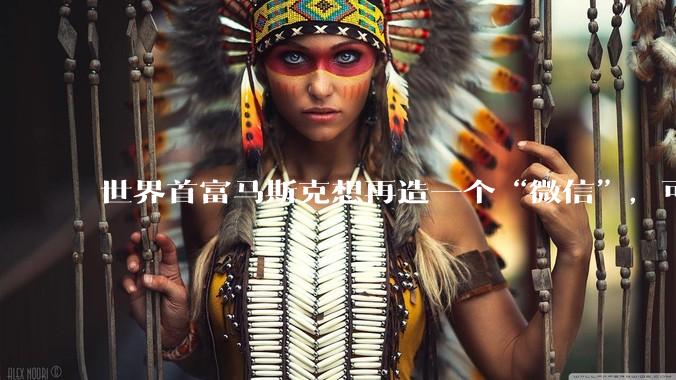 世界首富马斯克想再造一个“微信”，可能吗？_XChat_App_应用