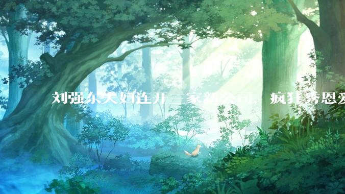 刘强东夫妇连开三家新公司，疯狂秀恩爱_章泽天_李瑞玉_管理