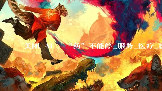 美团 AI ，“药”不能停_服务_医疗_医药