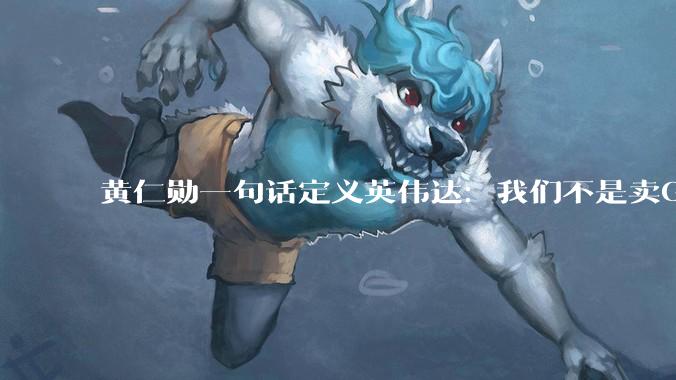 黄仁勋一句话定义英伟达：我们不是卖GPU，是把电子变成Token_公司_进行投资_唯一一家