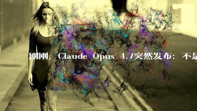 刚刚，Claude Opus 4.7突然发布：不是最强，但奥特曼又得失眠_模型_场景_工具