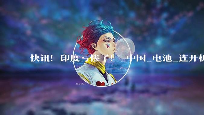 快讯！印度亏惨了！_中国_电池_连开机