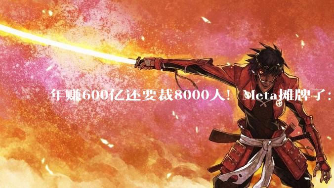 年赚600亿还要裁8000人！Meta摊牌了：AI太能干 人不需要那么多_员工_公司_科技
