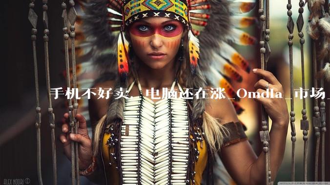 手机不好卖，电脑还在涨_Omdia_市场_需求