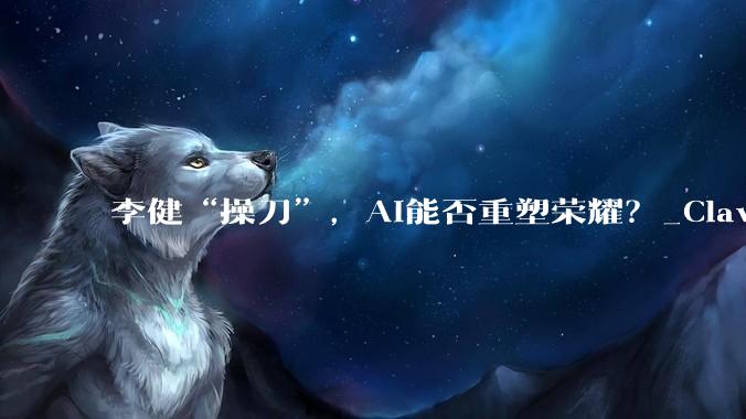 李健“操刀”，AI能否重塑荣耀？_Claw_手机_市场