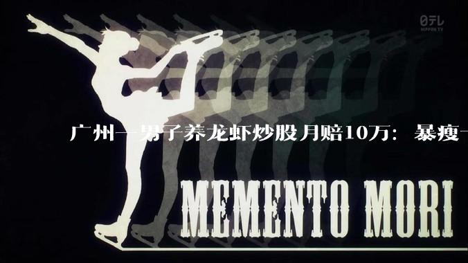 广州一男子养龙虾炒股月赔10万：暴瘦十几斤甚至想死_陈先生_脑科_轻生