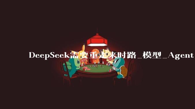 DeepSeek需要重走来时路_模型_Agent_Token