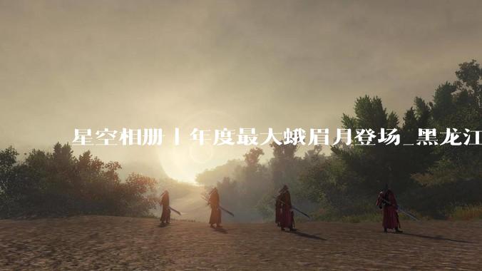 星空相册丨年度最大蛾眉月登场_黑龙江省_新华社_天宇