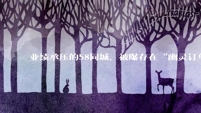业绩承压的58同城，被曝存在“幽灵订单”_维修_平台_服务