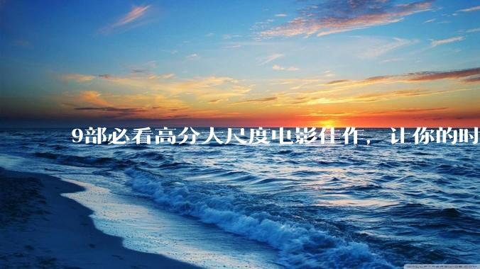 9部必看高分大尺度电影佳作，让你的时间超值，值得熬夜观看_观众_社会_艺术