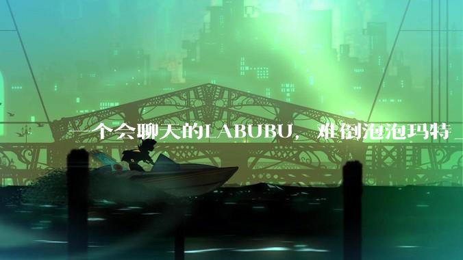 一个会聊天的LABUBU，难倒泡泡玛特_市场_玩具_智能