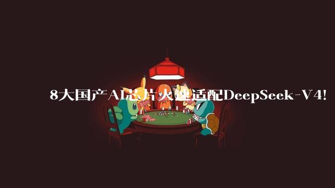 8大国产AI芯片火速适配DeepSeek-V4！华为百度阿里全吻上来了_模型_技术_推理