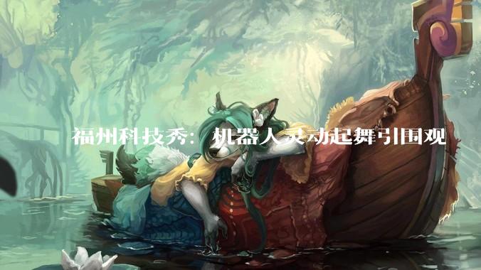 福州科技秀：机器人灵动起舞引围观