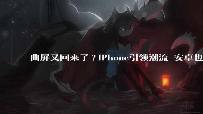 曲屏又回来了?iPhone引领潮流 安卓也有新机_苹果_信息_纪念版