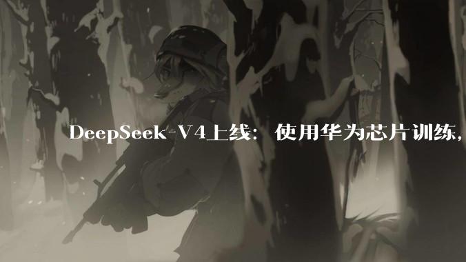 DeepSeek-V4上线：使用华为芯片训练，性能比Gemini差3-6个月，价格优势明显_模型_-Pro_推理