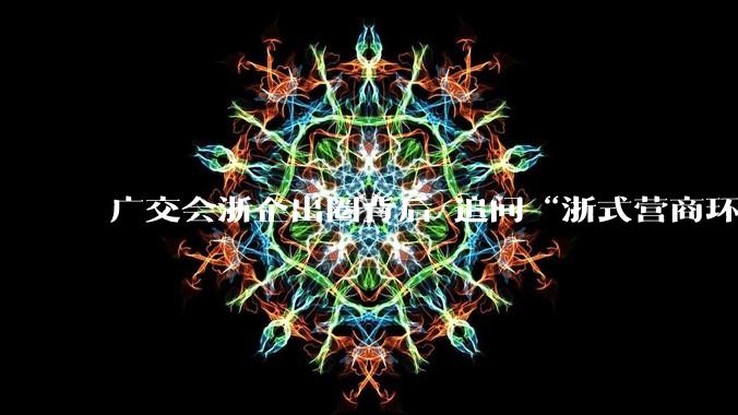 广交会浙企出圈背后 追问“浙式营商环境” 的底色_企业_浙江_服务者