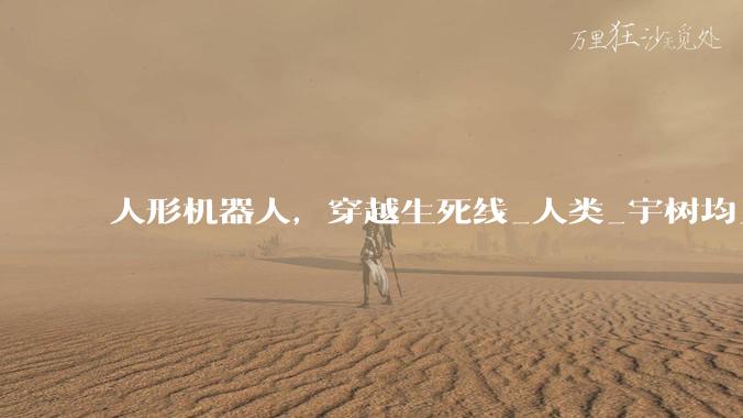 人形机器人，穿越生死线_人类_宇树均_松延