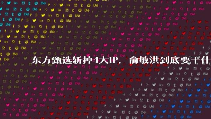 东方甄选斩掉4大IP，俞敏洪到底要干什么?_平台_董宇辉_企业