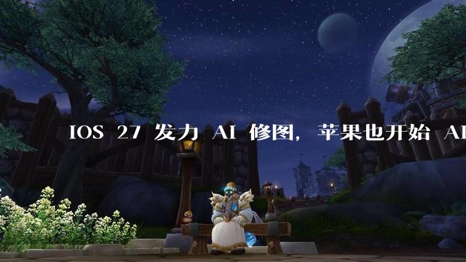 iOS 27 发力 AI 修图，苹果也开始 AI 焦虑了_功能_Siri_Apple