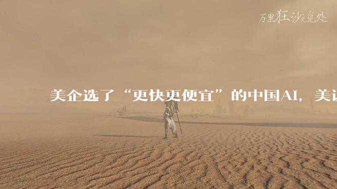 美企选了“更快更便宜”的中国AI，美议员不干了：给我查_美国科技_模型_***
