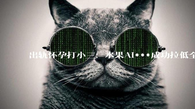 出轨怀孕打小三：水果AI***成功拉低全世界智商_香蕉_草莓_人类