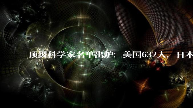 顶级科学家名单出炉：美国632人，日本294人，我国的数字令人振奋_中国_的发展_国家