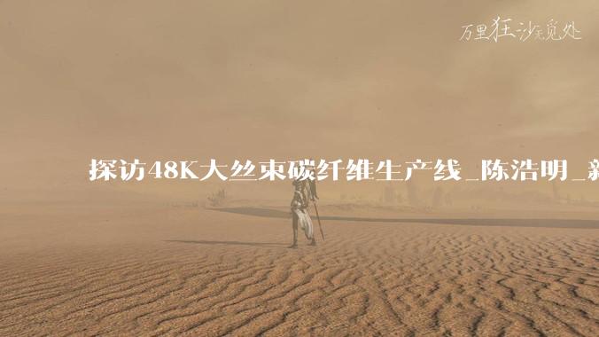 探访48K大丝束碳纤维生产线_陈浩明_新华社_刚需