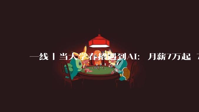 一线｜当大学春招遇到AI：月薪7万起 7家公司抢1人_岗位_招聘会_行业