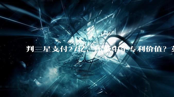 判三星支付27亿、压低中企专利价值？英国判决成全球孤例_许可_诉讼_中兴